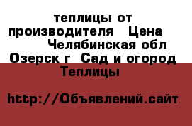 теплицы от производителя › Цена ­ 20 000 - Челябинская обл., Озерск г. Сад и огород » Теплицы   